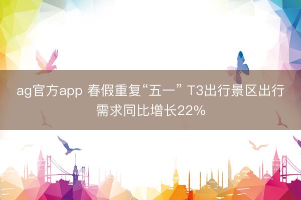 ag官方app 春假重复“五一” T3出行景区出行需求同比增长22%