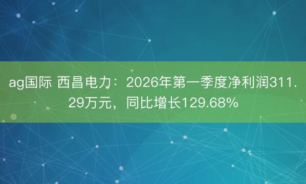ag国际 西昌电力：2026年第一季度净利润311.29万元，同比增长129.68%