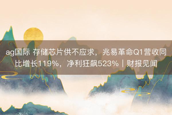 ag国际 存储芯片供不应求，兆易革命Q1营收同比增长119%，净利狂飙523%｜财报见闻