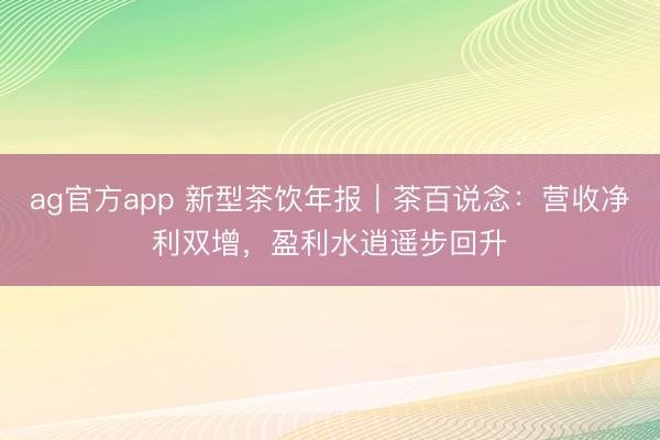 ag官方app 新型茶饮年报｜茶百说念：营收净利双增，盈利水逍遥步回升
