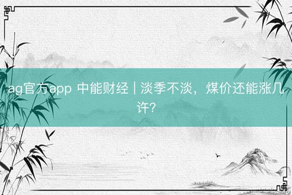 ag官方app 中能财经 | 淡季不淡，煤价还能涨几许？