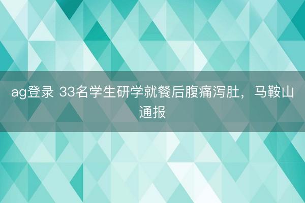 ag登录 33名学生研学就餐后腹痛泻肚，马鞍山通报
