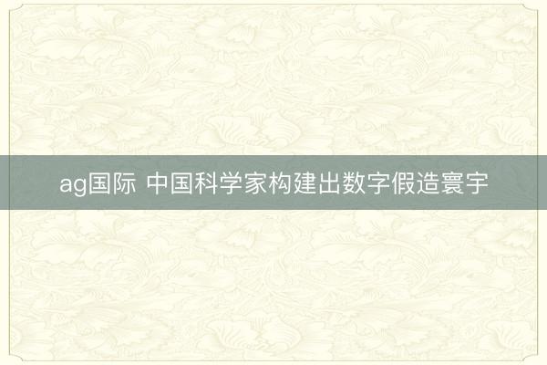 ag国际 中国科学家构建出数字假造寰宇