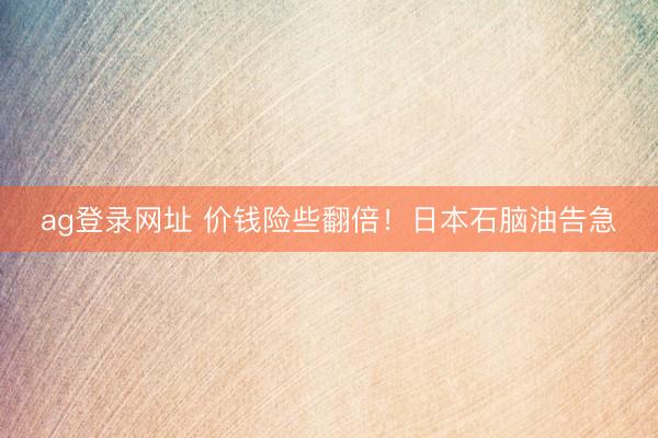 ag登录网址 价钱险些翻倍！日本石脑油告急