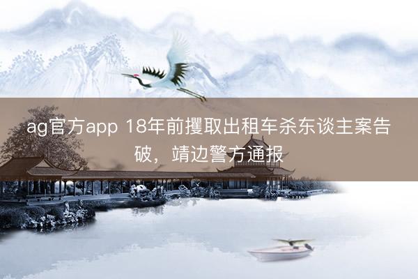 ag官方app 18年前攫取出租车杀东谈主案告破，靖边警方通报