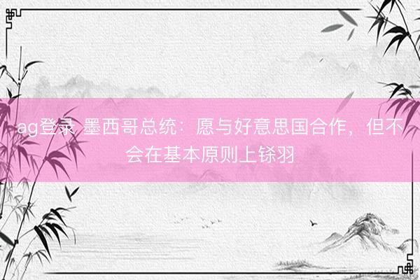 ag登录 墨西哥总统：愿与好意思国合作，但不会在基本原则上铩羽