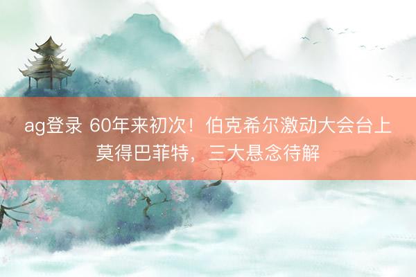 ag登录 60年来初次！伯克希尔激动大会台上莫得巴菲特，三大悬念待解