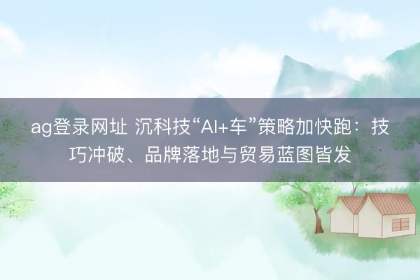 ag登录网址 沉科技“AI+车”策略加快跑：技巧冲破、品牌落地与贸易蓝图皆发