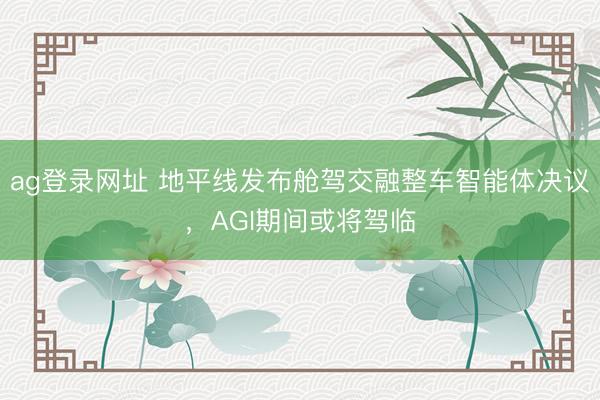 ag登录网址 地平线发布舱驾交融整车智能体决议，AGI期间或将驾临