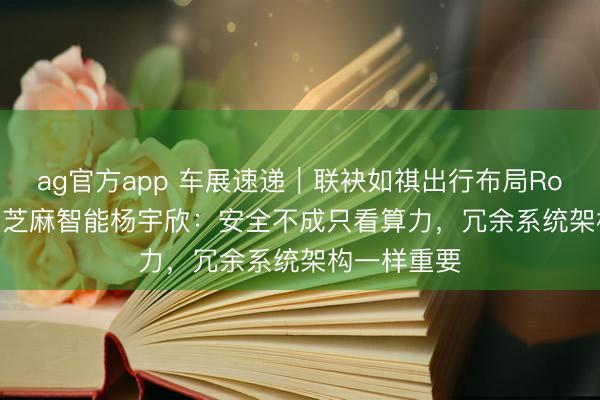 ag官方app 车展速递｜联袂如祺出行布局Robotaxi，黑芝麻智能杨宇欣：安全不成只看算力，冗余系统架构一样重要