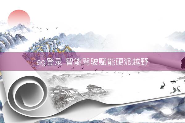 ag登录 智能驾驶赋能硬派越野